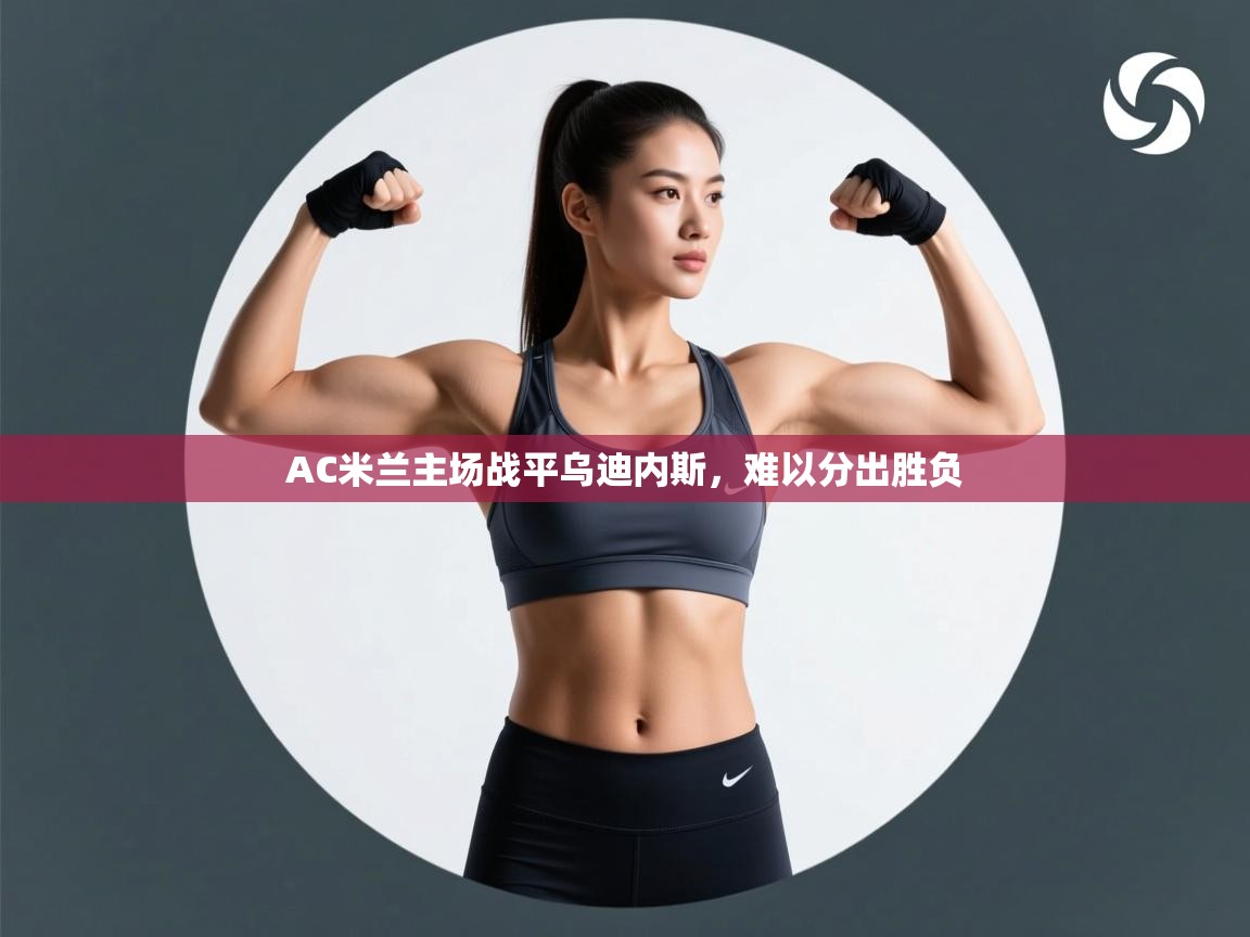 开云kaiyun体育app入口登录官网-AC米兰主场战平乌迪内斯,难以分出胜负 第1张