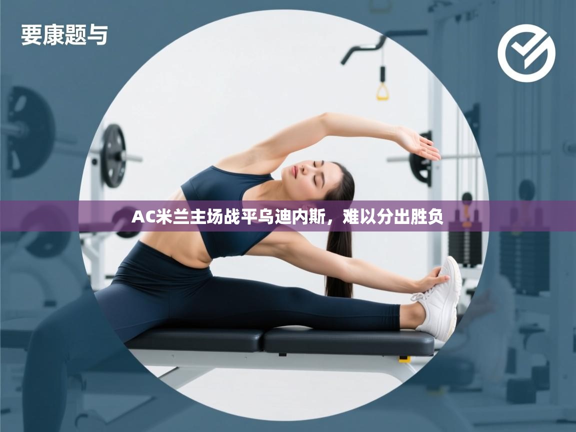 开云kaiyun体育app入口登录官网-AC米兰主场战平乌迪内斯,难以分出胜负 第3张