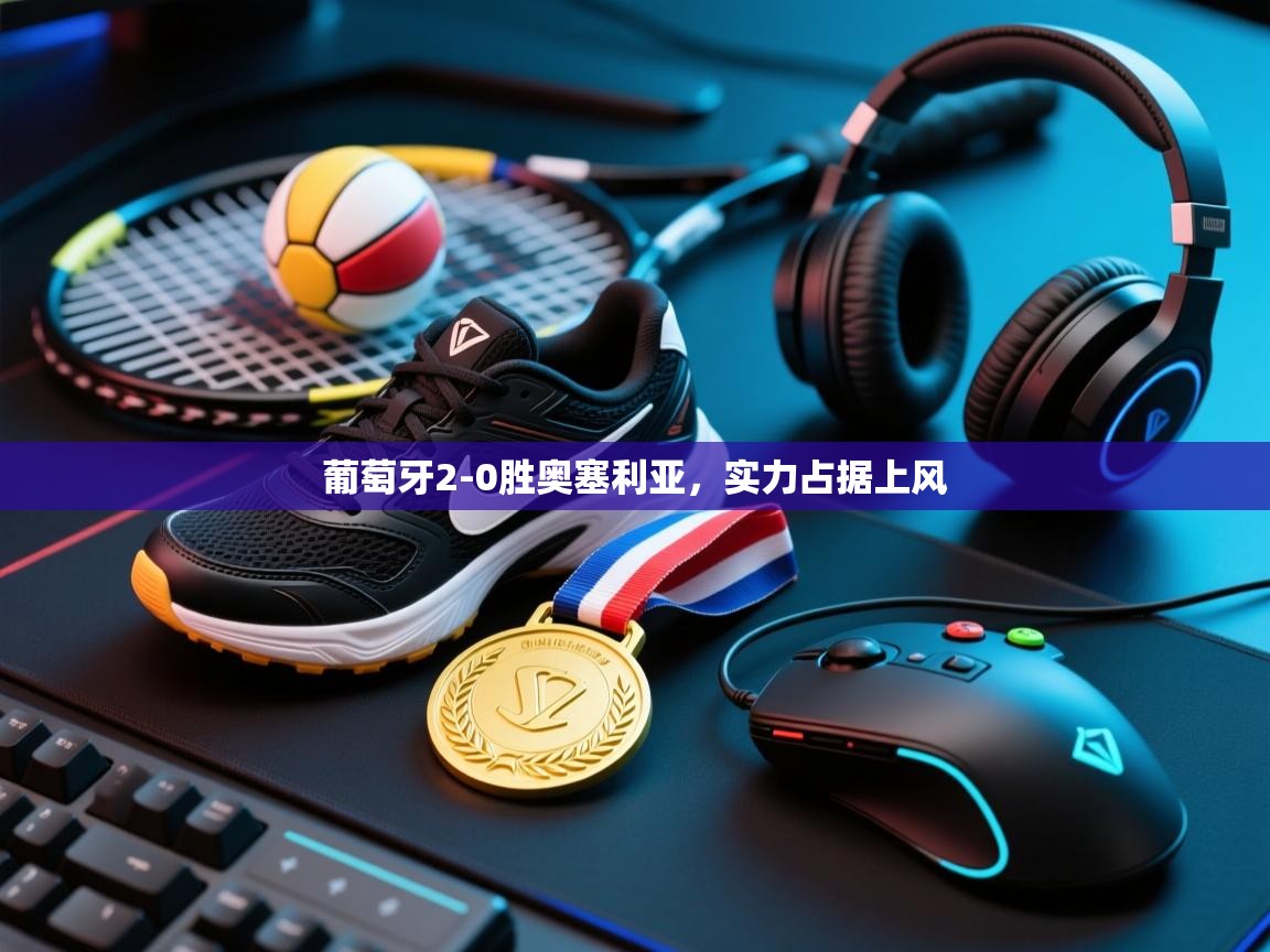 开云体育夜间模式开启-葡萄牙2-0胜奥塞利亚,实力占据上风 第4张