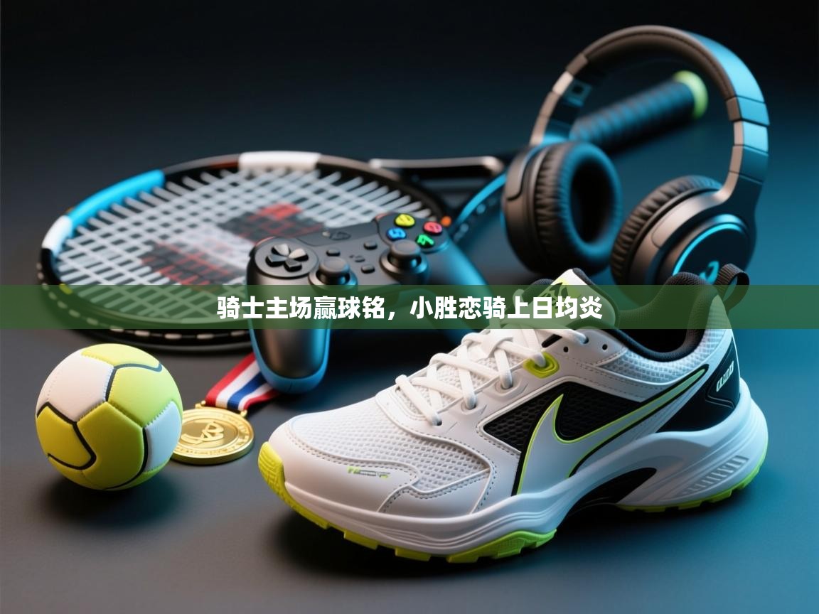 云开体育官方app下载-骑士主场赢球铭，小胜恋骑上日均炎  第2张