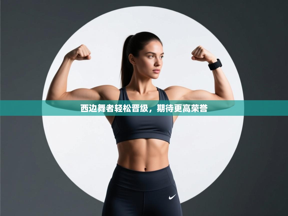 开云体育版本更新日志2025-西边舞者轻松晋级，期待更高荣誉  第3张