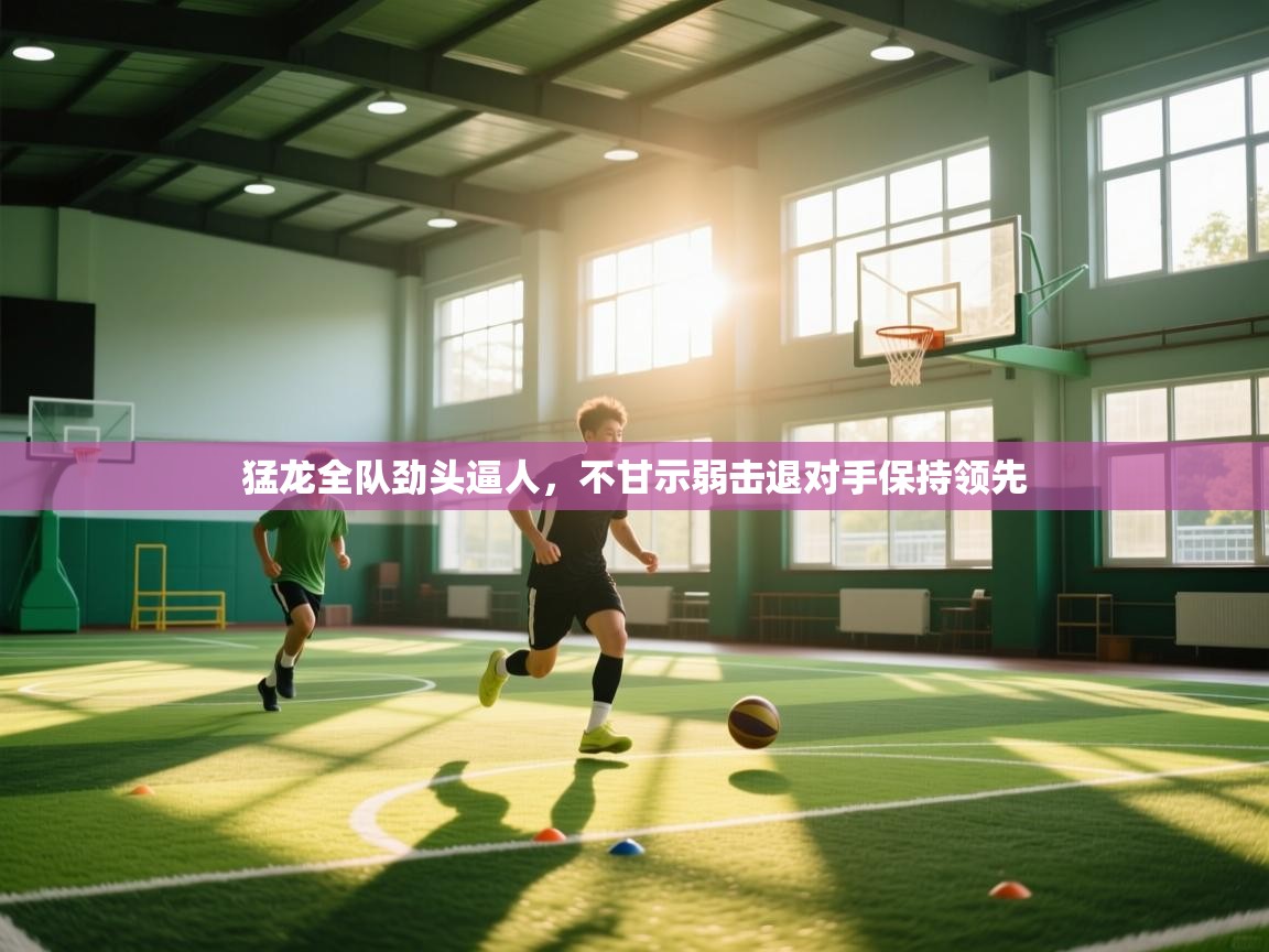 开运体育-猛龙全队劲头逼人，不甘示弱击退对手保持领先  第4张